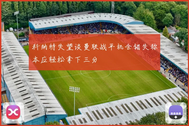 科纳特失望谈曼联战平机会错失称本应轻松拿下三分