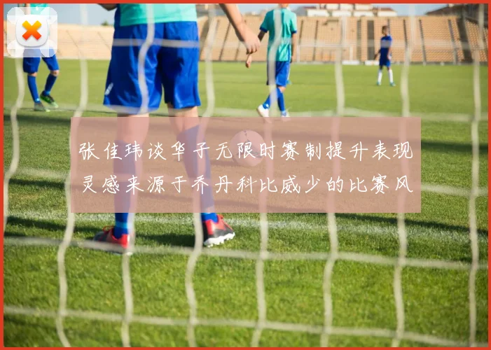 张佳玮谈华子无限时赛制提升表现灵感来源于乔丹科比威少的比赛风格