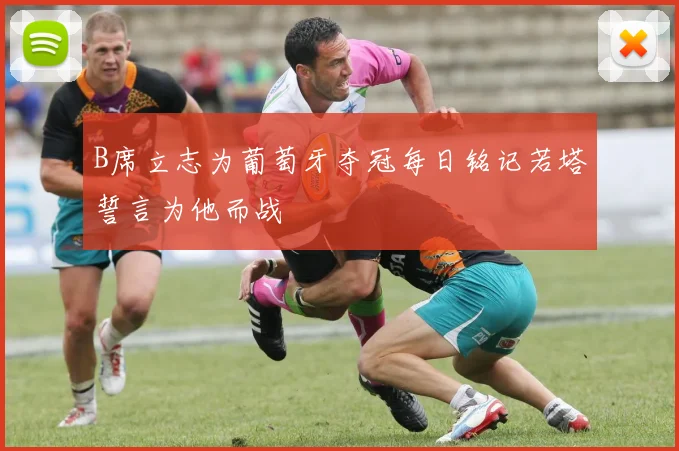 B席立志为葡萄牙夺冠每日铭记若塔誓言为他而战