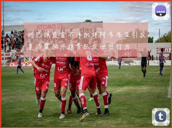 姆巴佩直言不讳批评阿韦洛亚引发皇马震动并指责队友泄密行为