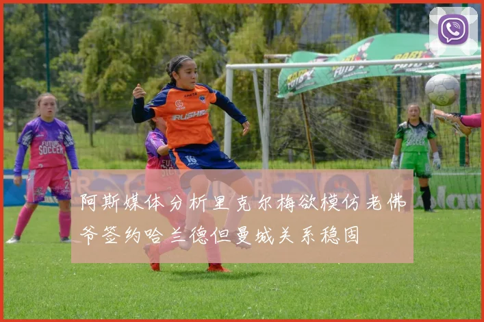 阿斯媒体分析里克尔梅欲模仿老佛爷签约哈兰德但曼城关系稳固