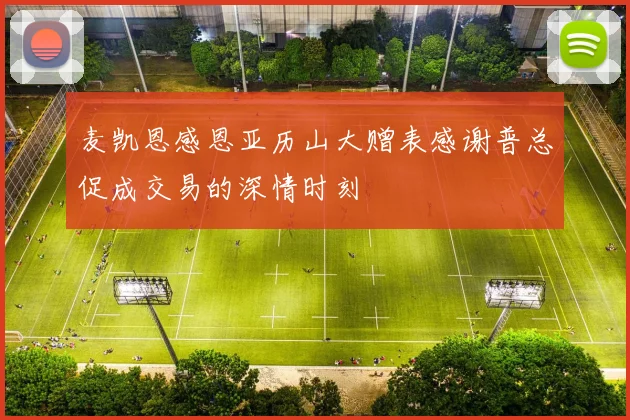 麦凯恩感恩亚历山大赠表感谢普总促成交易的深情时刻