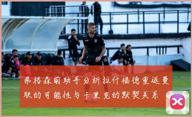 弗格森前助手分析拉什福德重返曼联的可能性与卡里克的默契关系