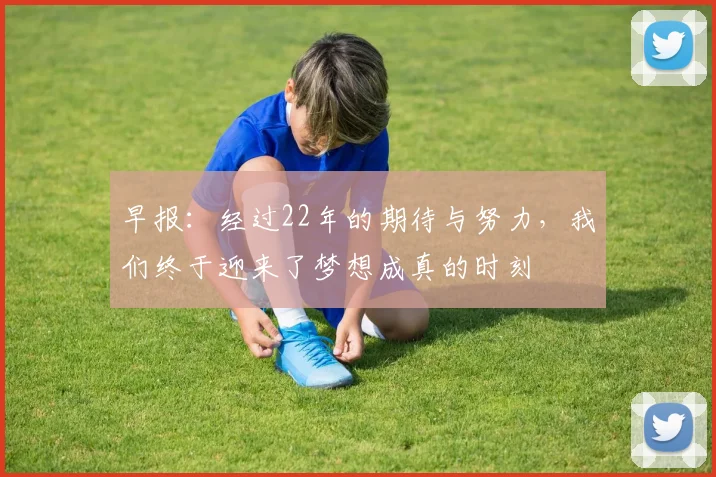 早报：经过22年的期待与努力，我们终于迎来了梦想成真的时刻