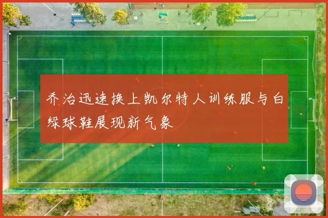 乔治迅速换上凯尔特人训练服与白绿球鞋展现新气象