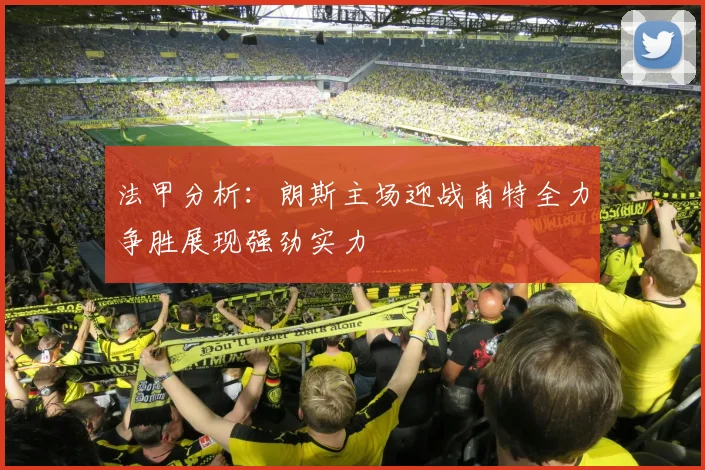 法甲分析：朗斯主场迎战南特全力争胜展现强劲实力