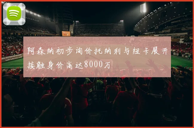 阿森纳初步询价托纳利与纽卡展开接触身价高达8000万